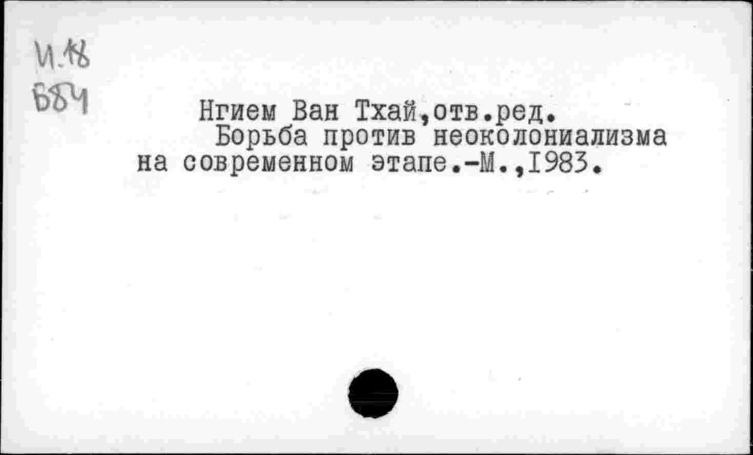 ﻿м.н
Нгием Ван Тхай,отв.ред.
Борьба против неоколониализма на современном этапе.-М.,1983.